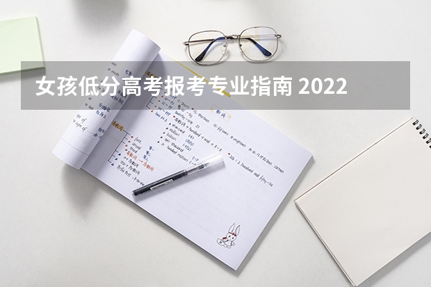 女孩低分高考报考专业指南 2022高考志愿填报指南：十大技巧让你低分高就