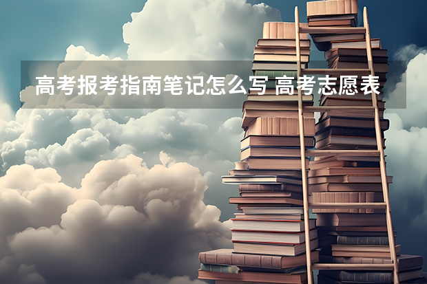 高考报考指南笔记怎么写 高考志愿表格怎么填写 填报方法是什么