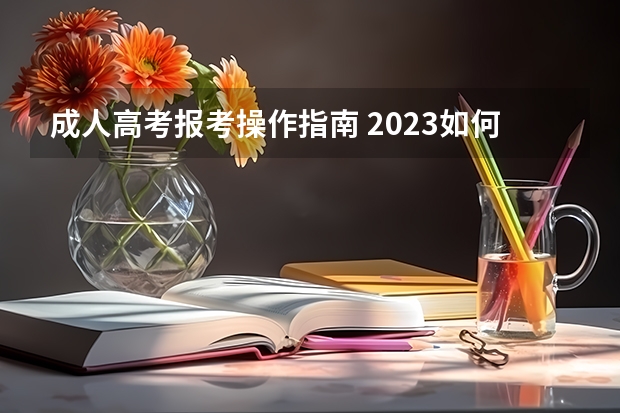 成人高考报考操作指南 2023如何报考成人高考 网上报名流程是什么？