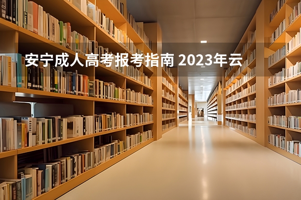 安宁成人高考报考指南 2023年云南成人高考报名流程及报名条件？