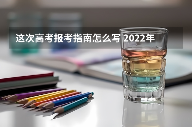 这次高考报考指南怎么写 2022年关于新高考的志愿填报指南及注意事项