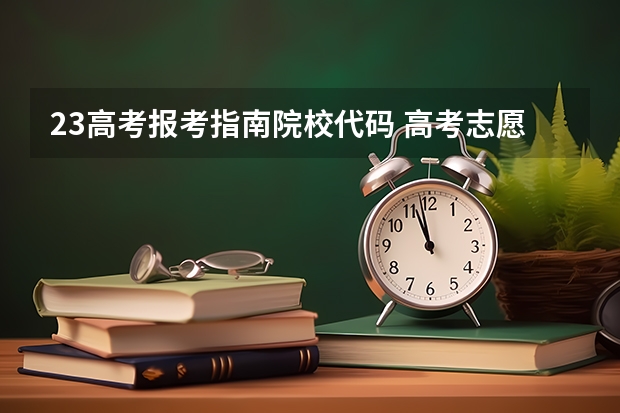 23高考报考指南院校代码 高考志愿填报院校编号和专业代码是什么