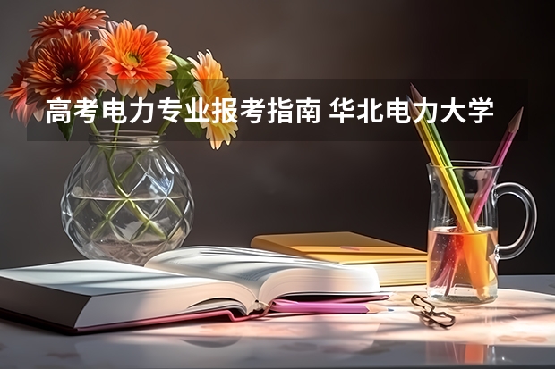 高考电力专业报考指南 华北电力大学选科要求-华北电力大学选考科目