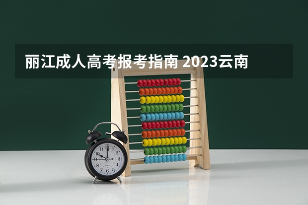 丽江成人高考报考指南 2023云南成人本科报名条件及报考要求是什么？