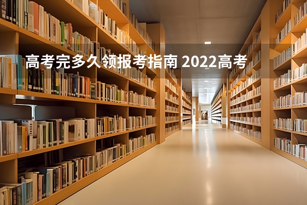 高考完多久领报考指南 2022高考招生报考指南电子版什么时候出来