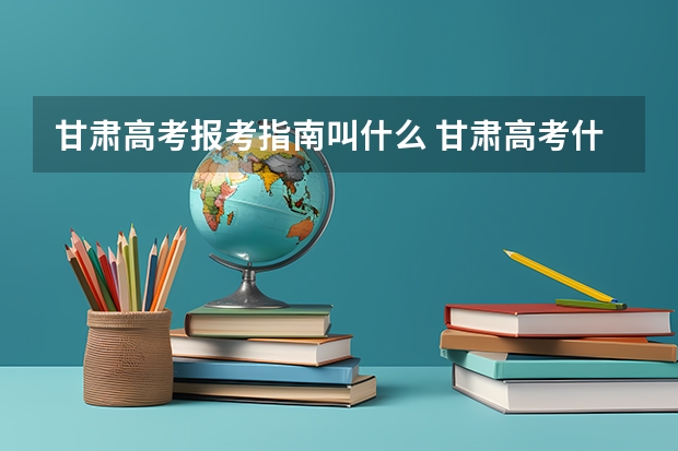 甘肃高考报考指南叫什么 甘肃高考什么时候报志愿