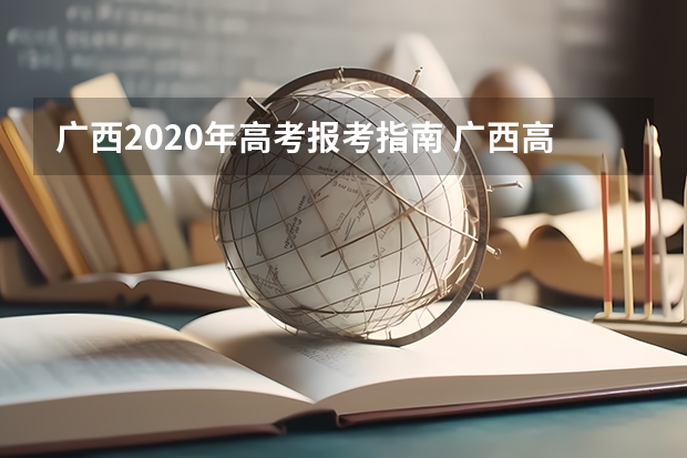 广西2020年高考报考指南 广西高考志愿填报流程