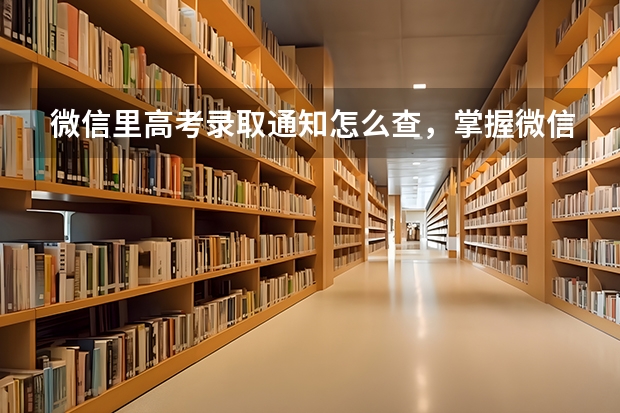 微信里高考录取通知怎么查，掌握微信查询高考录取通知的方式 录取通知书最晚什么时候到