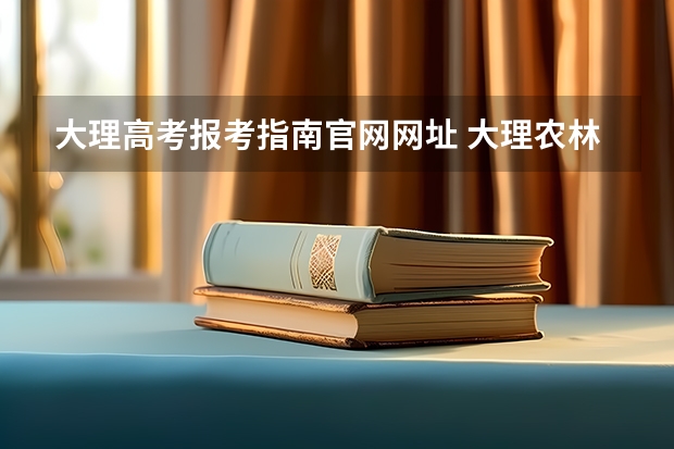 大理高考报考指南官网网址 大理农林职业技术学院成人高考报名入口？