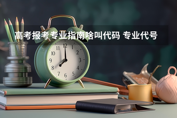 高考报考专业指南啥叫代码 专业代号是什么意思？