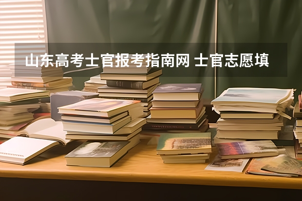 山东高考士官报考指南网 士官志愿填报时间及入口是什么时候