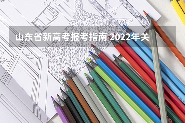 山东省新高考报考指南 2022年关于新高考的志愿填报指南及注意事项