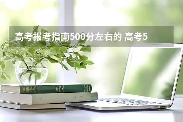 高考报考指南500分左右的 高考500分左右能上什么样的大学