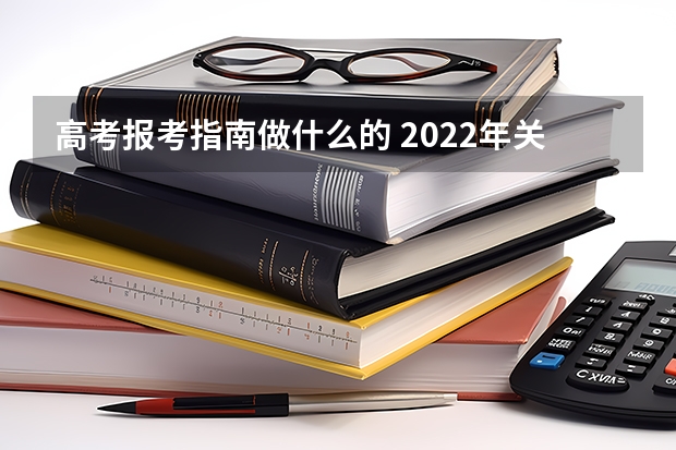 高考报考指南做什么的 2022年关于新高考的志愿填报指南及注意事项