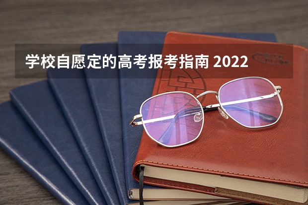 学校自愿定的高考报考指南 2022年关于新高考的志愿填报指南及注意事项