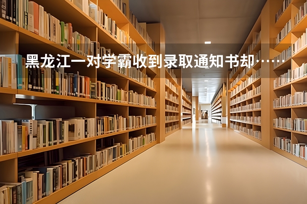 黑龙江一对学霸收到录取通知书却……为什么家长拼了命，也要让孩子读个好大学 大学录取通知书一般什么时间到