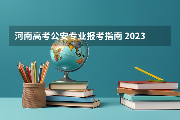 河南高考公安专业报考指南 2023年河南警察学院公安专业提前批次报考流程和说明