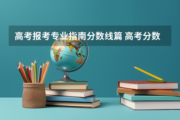 高考报考专业指南分数线篇 高考分数线与报考指南 的内容介绍