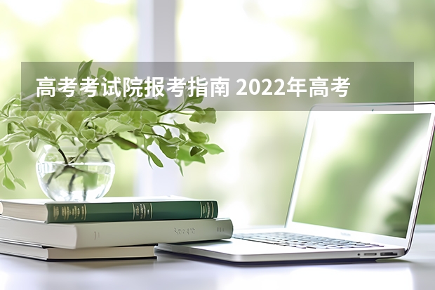 高考考试院报考指南 2022年高考志愿填报需要准备哪些资料？高考报考指南怎么看？