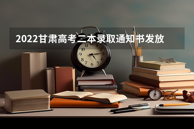 2022甘肃高考二本录取通知书发放时间 何时公布录取结果、发放录取通知书