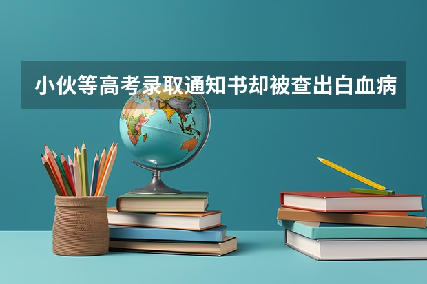 小伙等高考录取通知书却被查出白血病 附收到录取通知书后注意事项