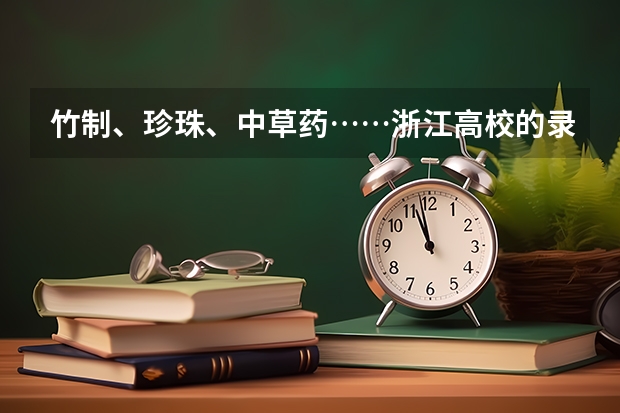 竹制、珍珠、中草药……浙江高校的录取通知书是这样给考生惊喜的 高考录取通知书什么时间下来