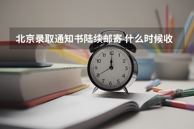 北京录取通知书陆续邮寄 什么时候收高考录取通知书，高考录取通知书收到时间介绍