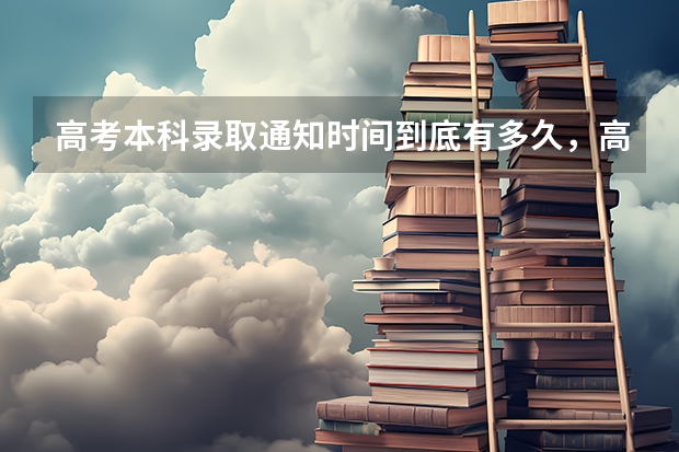 高考本科录取通知时间到底有多久，高考本科录取通知时间受影响因素多 贵州航天职业技术学院高考录取通知书查询入口