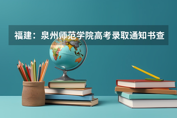 福建：泉州师范学院高考录取通知书查询入口 西藏各批次录取通知书什么时间发