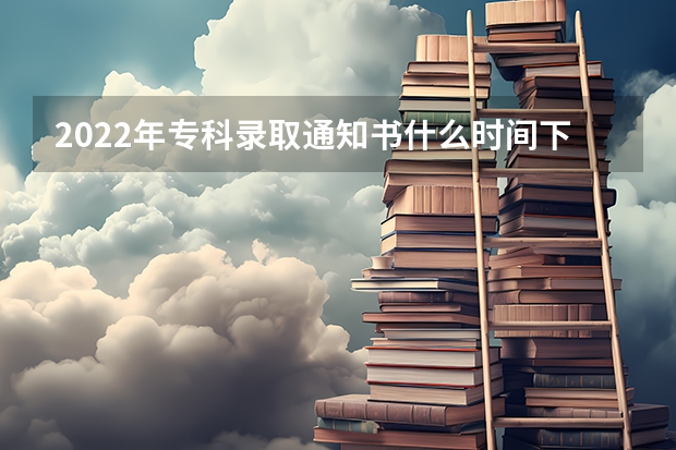 2022年专科录取通知书什么时间下来 录取通知书一般在录取后多久发