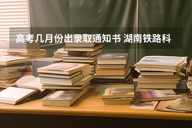 高考几月份出录取通知书 湖南铁路科技职业技术学院高考录取通知书查询入口