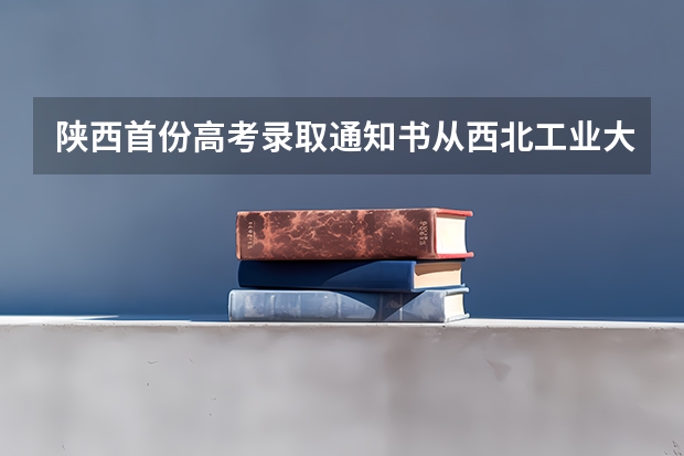 陕西首份高考录取通知书从西北工业大学发出 北京高考专科录取通知书什么时候发放