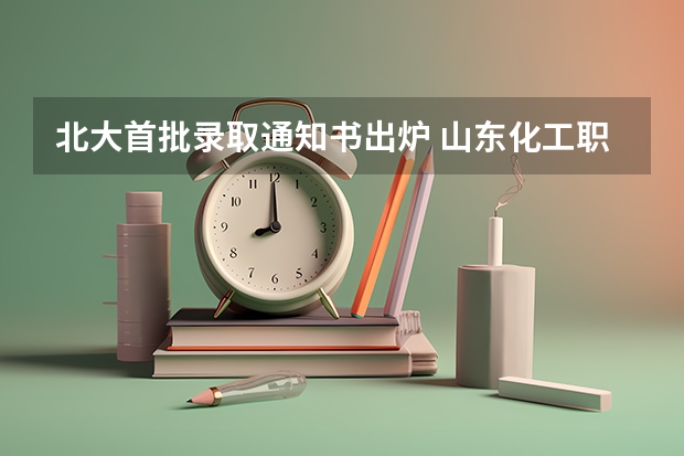 北大首批录取通知书出炉 山东化工职业学院高考录取通知书查询入口