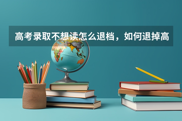 高考录取不想读怎么退档，如何退掉高考录取通知书 录取通知书派送可以改地址吗