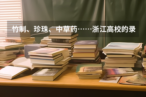 竹制、珍珠、中草药……浙江高校的录取通知书是这样给考生惊喜的 志愿填报多久能查到录取通知