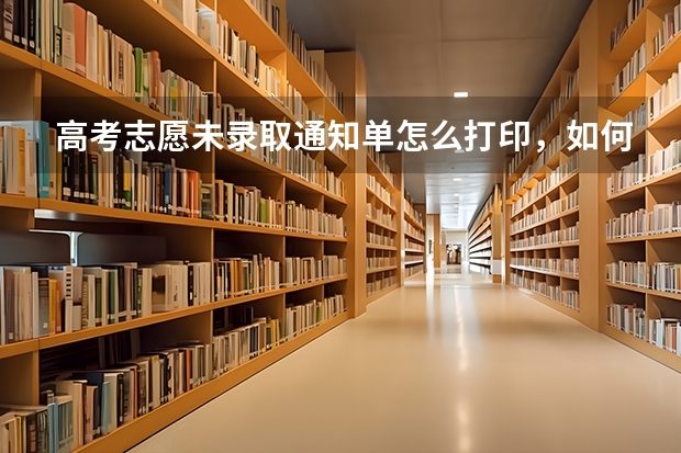 高考志愿未录取通知单怎么打印，如何处理未录取通知单缺失的情况 怎么查高考录取通知单，查询高考录取通知书的步骤