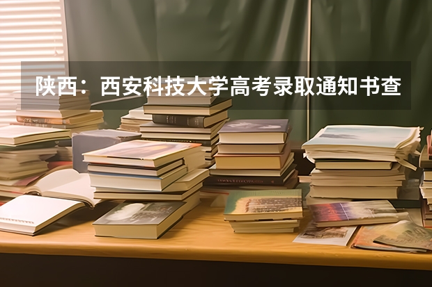 陕西：西安科技大学高考录取通知书查询入口 上海工商职业技术学院高考录取通知书查询入口