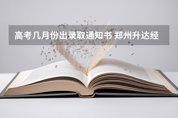 高考几月份出录取通知书 郑州升达经贸管理学院首批高考录取通知书邮寄公告