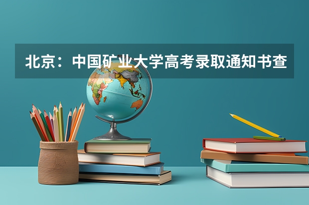 北京：中国矿业大学高考录取通知书查询入口 什么时候能收到大学录取通知书