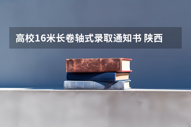 高校1.6米长卷轴式录取通知书 陕西各批次录取通知书什么时候发