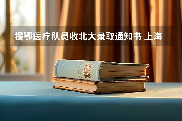 援鄂医疗队员收北大录取通知书 上海工程技术大学高考录取通知书查询入口