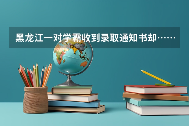 黑龙江一对学霸收到录取通知书却……为什么家长拼了命，也要让孩子读个好大学 北京城市学院高考录取通知书查询入口