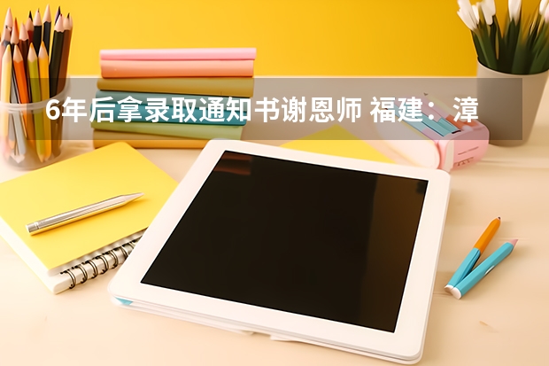 6年后拿录取通知书谢恩师 福建：漳州职业技术学院高考录取通知书查询入口