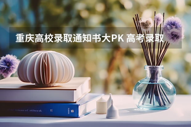 重庆高校录取通知书大PK 高考录取通知书集锦怎么写，如何写出优秀的高考录取通知书集锦