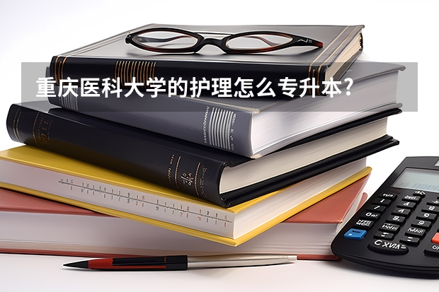 重庆医科大学的护理怎么专升本?