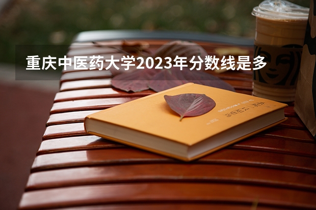 重庆中医药大学2023年分数线是多少？