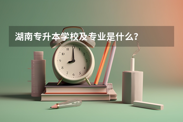 湖南专升本学校及专业是什么？