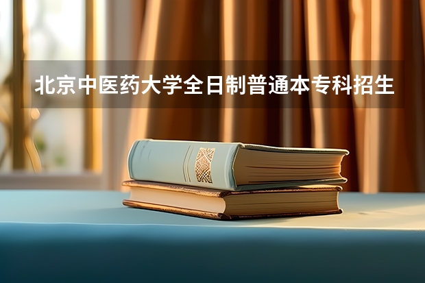 北京中医药大学全日制普通本专科招生章程 北京中医药大学东方学院招生章程