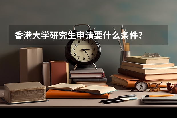 香港大学研究生申请要什么条件？