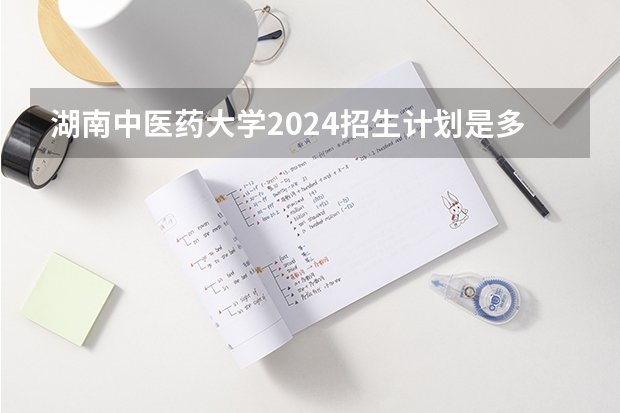 湖南中医药大学2024招生计划是多少？